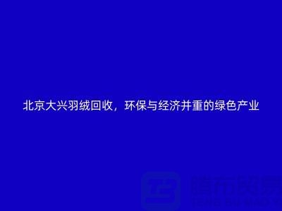 北京大兴羽绒回收，环保与经济并重的绿色产业-上海腾布贸易