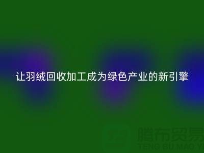 让羽绒回收加工成为绿色产业的新引擎-安徽六安鸭绒回收公司