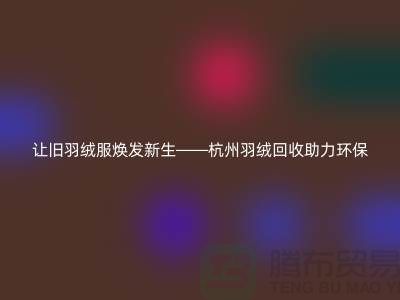 让旧羽绒服焕发新生——杭州羽绒回收助力环保