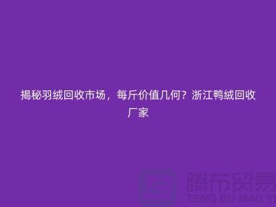 揭秘羽绒回收市场，每斤价值几何？杭州鸭绒回收厂家