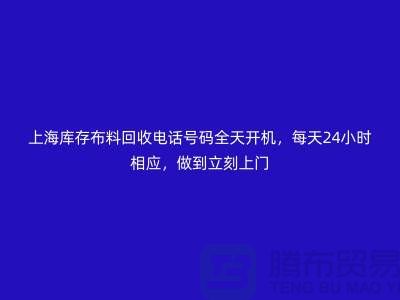 上海库存布料回收电话号码全天开机，每天24小时相应，做到立刻上门