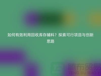 如何有效利用回收库存辅料？探索可行项目与创新思路