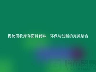 揭秘回收库存面料辅料，环保与创新的完美结合-棉纱回收公司