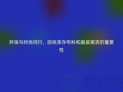 环保与时尚同行，回收库存布料和服装尾货的重要性