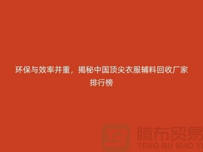 环保与效率并重，揭秘中国顶尖衣服辅料回收厂家排行榜