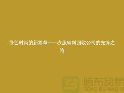 绿色时尚的新篇章——衣服辅料回收公司的先锋之路(腾布贸易)