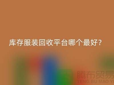 ### 库存服装回收平台哪个最好？首选“第一娱乐”