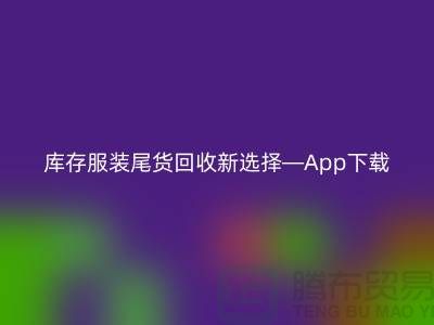 库存服装尾货回收新选择—App下载，便捷连接上海布料回收公司