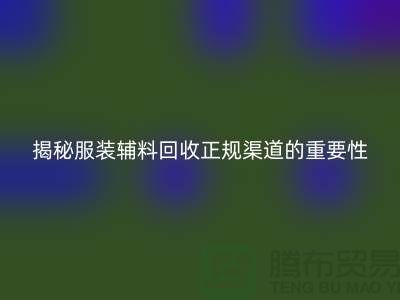 揭秘服装辅料回收正规渠道的重要性及操作指南