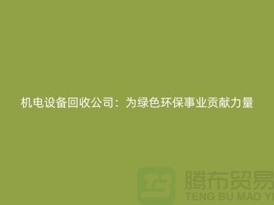 机电设备回收公司：为绿色环保事业贡献力量-电力设备回收市场