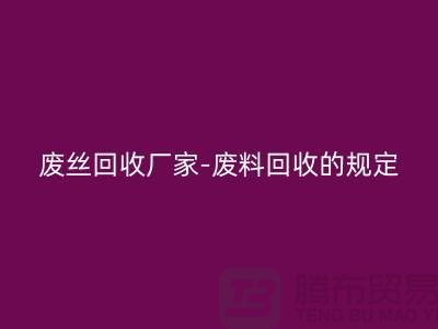 废丝回收厂家-废料回收的规定