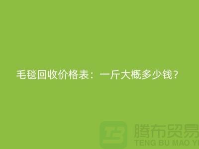 **毛毯回收价格表：一斤大概多少钱？**