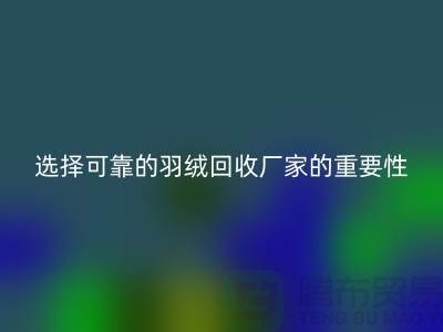 选择可靠的羽绒回收厂家的重要性-上海腾布ShtengHu.com