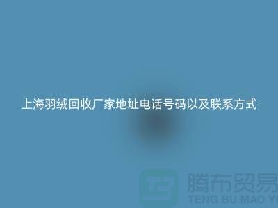 上海羽绒回收厂家地址电话号码以及联系方式-ShtengHu.com