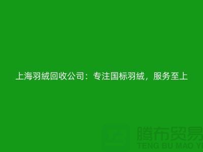 ### 探秘上海羽绒回收公司：专注国标羽绒，服务至上