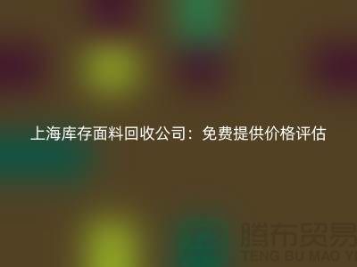 上海库存面料回收公司：免费提供价格评估服务，助力企业高效处理库存