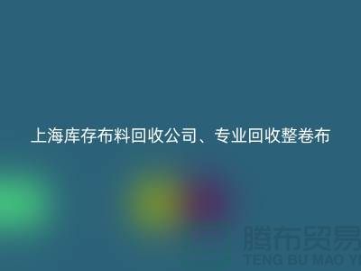 上海库存布料回收公司、专业回收整卷布、处理布、针织布、纯棉布