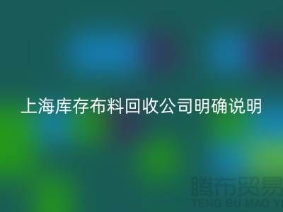 上海库存布料回收公司明确说明：不收碎布、零头布、裁剪布