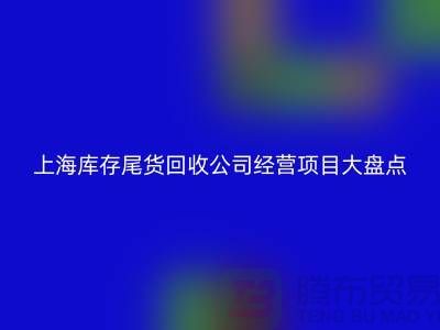 上海库存尾货回收公司经营项目大盘点：多元化业务助力高效库存管理