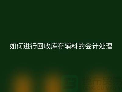 如何进行回收库存辅料的会计处理-经验分享-广州腾布贸易