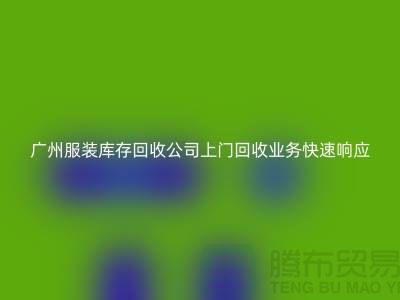 广州服装库存回收公司上门回收业务快速响应-价格评估-现金交易