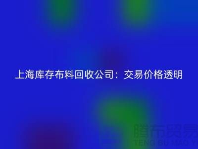 上海库存布料回收公司：交易价格透明，平台不拖欠货款