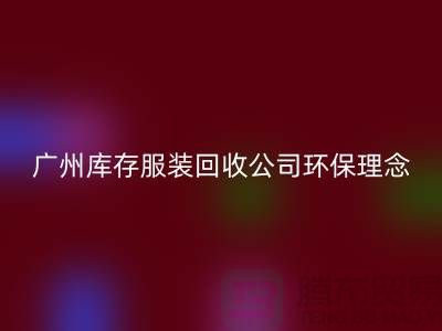 广州库存服装回收公司环保理念，坚持信仰，保守承诺，未来展望