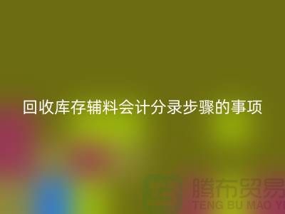 高效记录回收库存辅料会计分录步骤的事项-上海毛纱回收公司