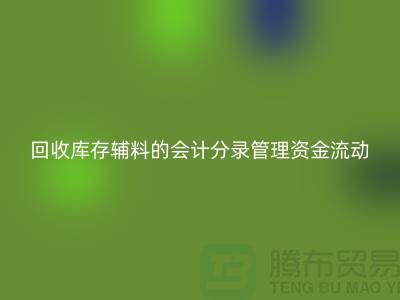 如何正确处理回收库存辅料的会计分录管理资金流动-上海腾布