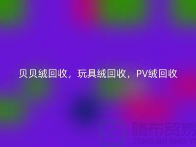 贝贝绒回收，玩具绒回收，PV绒回收