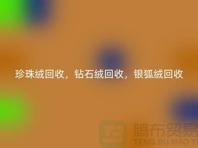 珍珠绒回收，钻石绒回收，银狐绒回收