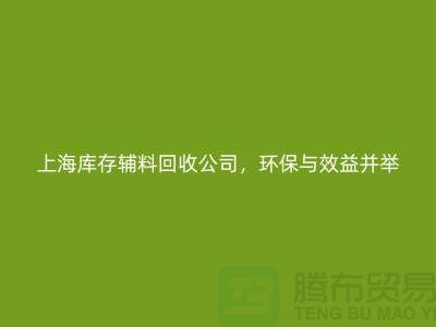 【上海库存辅料回收公司，环保与效益并举，助力企业轻装上阵】