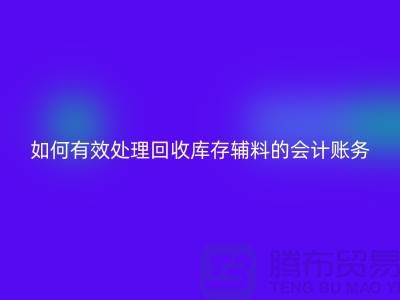 如何有效处理回收库存辅料的会计账务-义乌库存回收公司