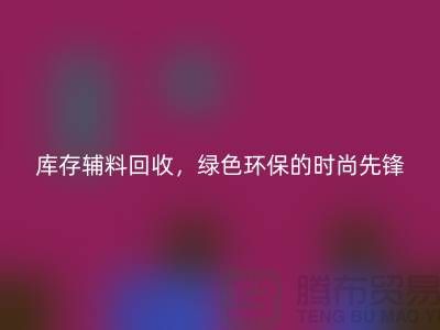 上海库存辅料回收企业，绿色环保的时尚先锋-腾布贸易