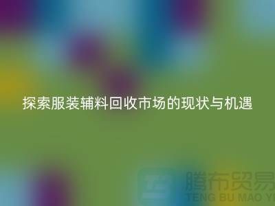 探索服装辅料回收市场的现状与机遇-杭州回收库存公司