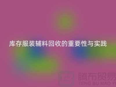 赋予旧物新生，库存服装辅料回收的重要性与实践