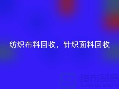 纺织布料回收，针织面料回收，上海库存布料回收公司