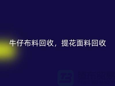 牛仔布料回收，提花面料回收，高价库存布料回收公司