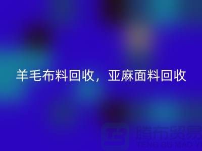 羊毛布料回收，亚麻面料回收-杭州库存布料回收公司