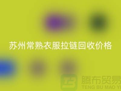 苏州常熟衣服拉链回收价格解析与江苏库存布料市场动态