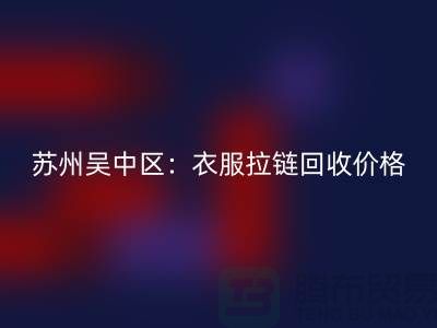 苏州吴中区：衣服拉链回收价格解析及江苏库存布料回收公司介绍