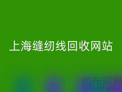 上海缝纫线回收网站的功能与作用以及回收区域范围