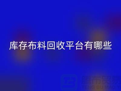 库存布料回收平台有哪些大揭秘：哪个最靠谱？